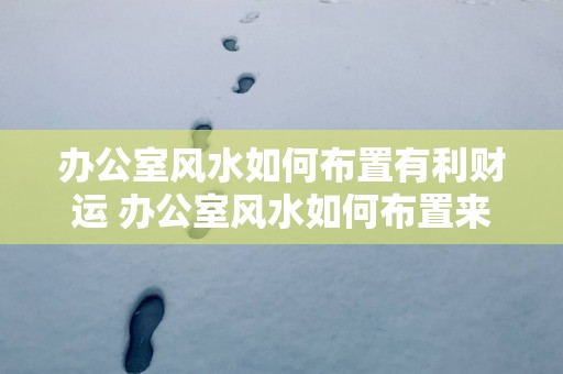 办公室风水如何布置有利财运 办公室风水如何布置来吸财