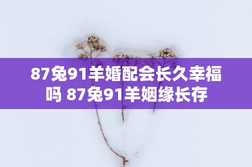 87兔91羊婚配会长久幸福吗 87兔91羊姻缘长存