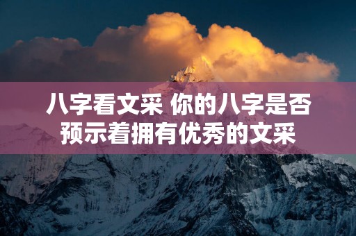 八字看文采 你的八字是否预示着拥有优秀的文采