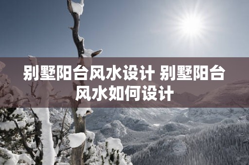 别墅阳台风水设计 别墅阳台风水如何设计