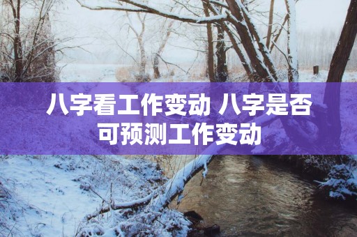 八字看工作变动 八字是否可预测工作变动