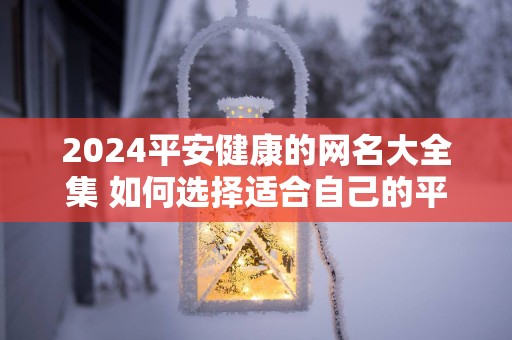 2025平安健康的网名大全集 如何选择适合自己的平安健康网名