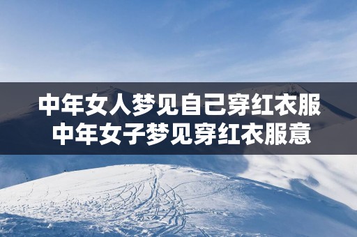 中年女人梦见自己穿红衣服 中年女子梦见穿红衣服意味着什么