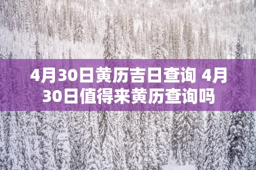 4月30日黄历吉日查询 4月30日值得来黄历查询吗