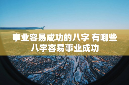 事业容易成功的八字 有哪些八字容易事业成功