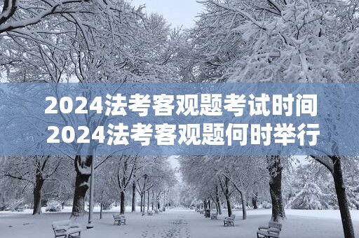 2025法考客观题考试时间 2025法考客观题何时举行