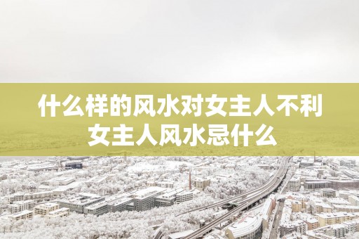 什么样的风水对女主人不利 女主人风水忌什么