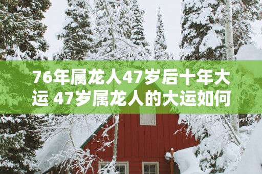 76年属龙人47岁后十年大运 47岁属龙人的大运如何