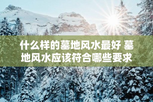 什么样的墓地风水最好 墓地风水应该符合哪些要求