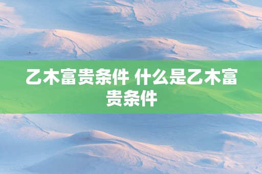 乙木富贵条件 什么是乙木富贵条件