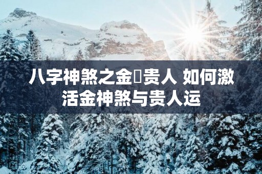 八字神煞之金與贵人 如何激活金神煞与贵人运