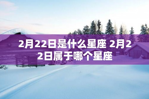 2月22日是什么星座 2月22日属于哪个星座
