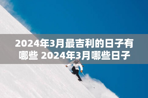 2025年3月最吉利的日子有哪些 2025年3月哪些日子最吉利