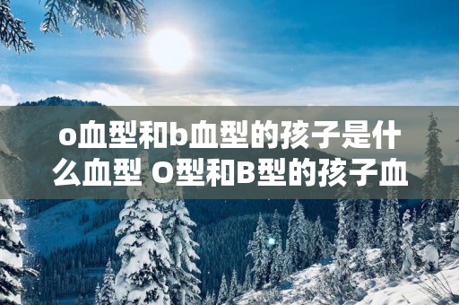 o血型和b血型的孩子是什么血型 O型和B型的孩子血型是什么