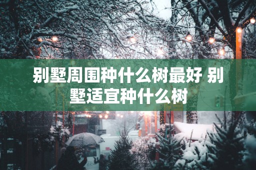 别墅周围种什么树最好 别墅适宜种什么树