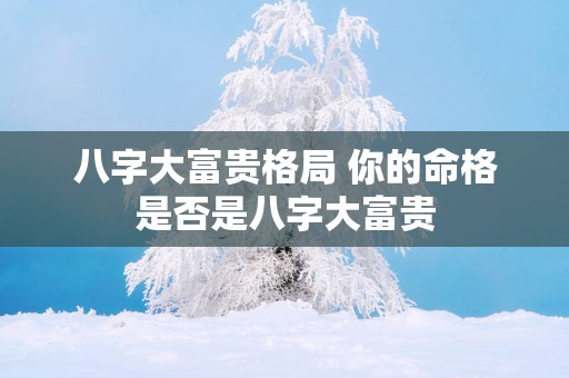 八字大富贵格局 你的命格是否是八字大富贵