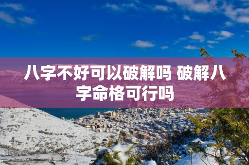 八字不好可以破解吗 破解八字命格可行吗