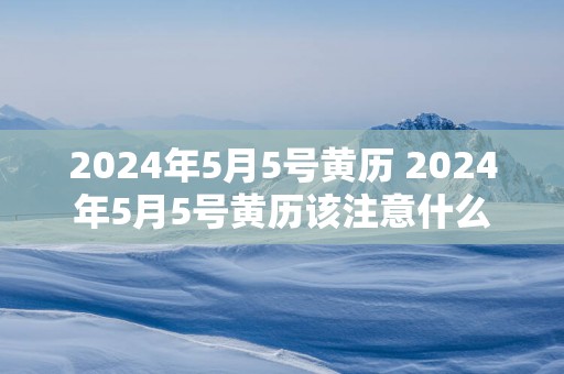 2025年5月5号黄历 2025年5月5号黄历该注意什么