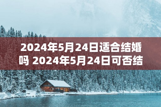 2025年5月24日适合结婚吗 2025年5月24日可否结婚