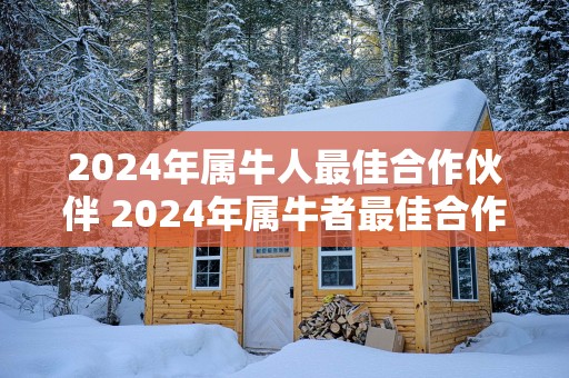 2025年属牛人最佳合作伙伴 2025年属牛者最佳合作伙伴是谁