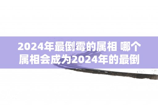 2025年最倒霉的属相 哪个属相会成为2025年的最倒霉对象