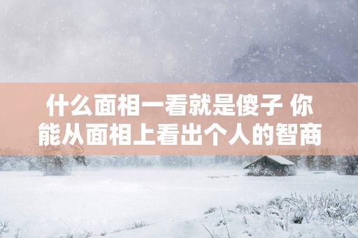什么面相一看就是傻子 你能从面相上看出个人的智商吗