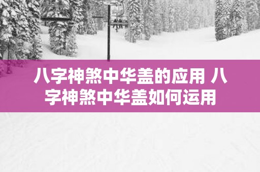 八字神煞中华盖的应用 八字神煞中华盖如何运用