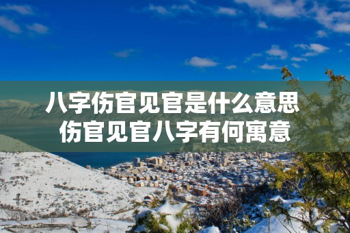 八字伤官见官是什么意思 伤官见官八字有何寓意