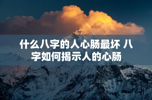什么八字的人心肠最坏 八字如何揭示人的心肠