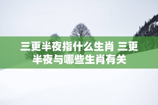 三更半夜指什么生肖 三更半夜与哪些生肖有关