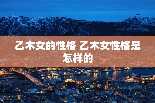 乙木女的性格 乙木女性格是怎样的