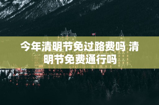 今年清明节免过路费吗 清明节免费通行吗