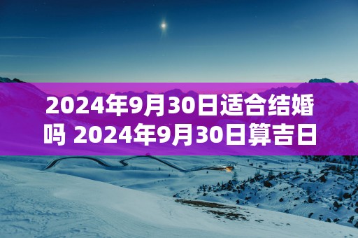 2025年9月30日适合结婚吗 2025年9月30日算吉日