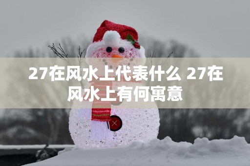 27在风水上代表什么 27在风水上有何寓意