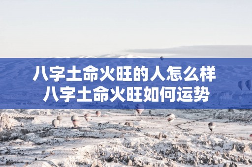 八字土命火旺的人怎么样 八字土命火旺如何运势