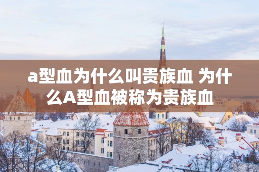 a型血为什么叫贵族血 为什么A型血被称为贵族血