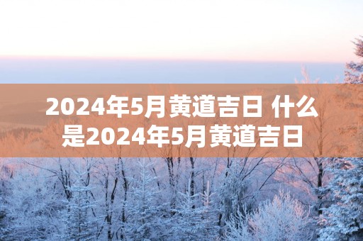 2025年5月黄道吉日 什么是2025年5月黄道吉日