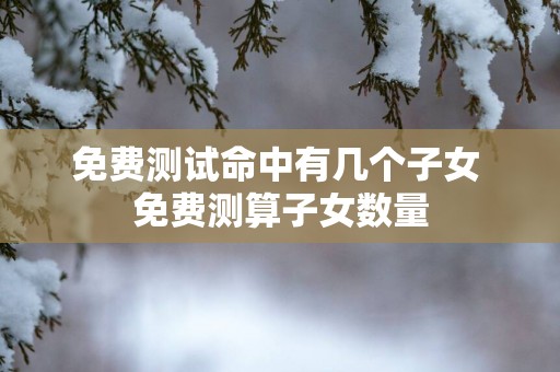 免费测试命中有几个子女 免费测算子女数量