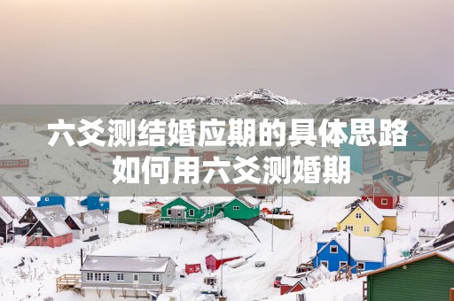 六爻测结婚应期的具体思路 如何用六爻测婚期