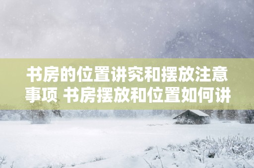 书房的位置讲究和摆放注意事项 书房摆放和位置如何讲究