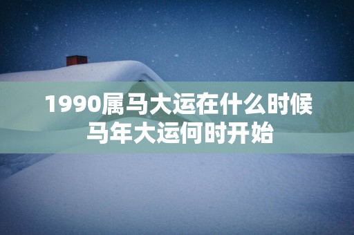 1990属马大运在什么时候 马年大运何时开始