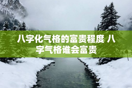 八字化气格的富贵程度 八字气格谁会富贵