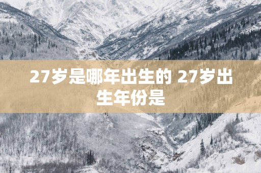 27岁是哪年出生的 27岁出生年份是
