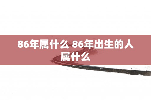 86年属什么 86年出生的人属什么