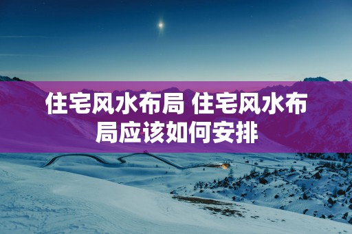 住宅风水布局 住宅风水布局应该如何安排