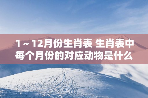 1～12月份生肖表 生肖表中每个月份的对应动物是什么