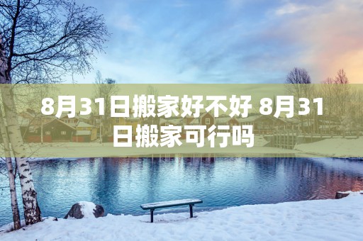 8月31日搬家好不好 8月31日搬家可行吗
