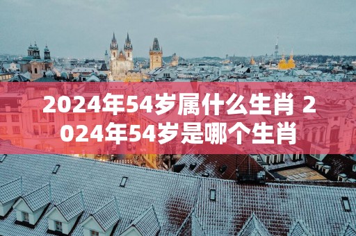2025年54岁属什么生肖 2025年54岁是哪个生肖