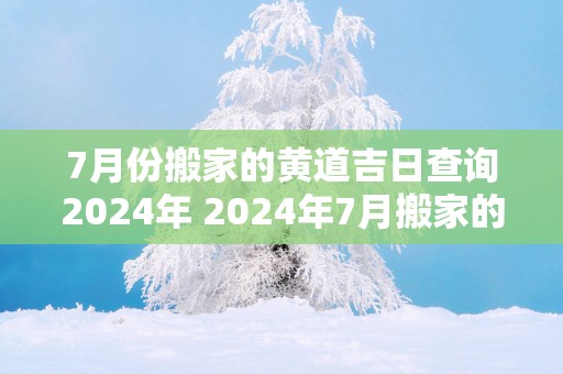 7月份搬家的黄道吉日查询2025年 2025年7月搬家的黄道吉日查询