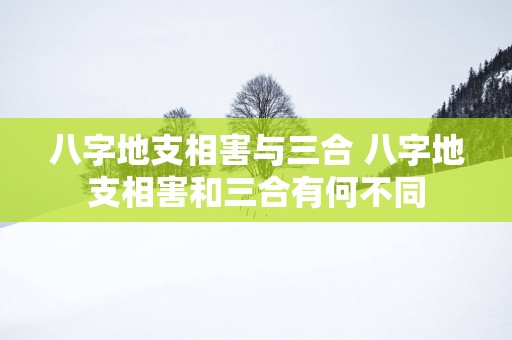 八字地支相害与三合 八字地支相害和三合有何不同